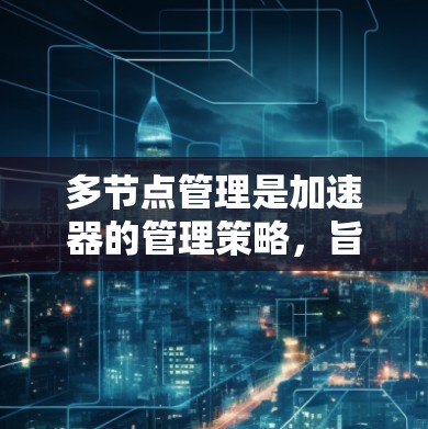 多节点管理是加速器的管理策略，旨在优化多个加速器的性能，提高处理能力和可靠性。以下是对多节点管理的详细分析