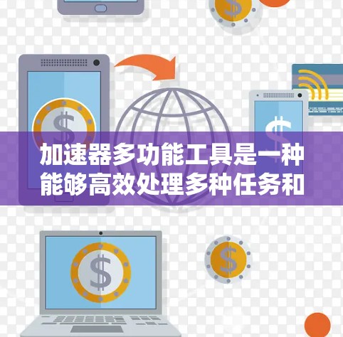 加速器多功能工具是一种能够高效处理多种任务和功能的工具，广泛应用于文本、图片、数据等多个领域。以下是对该工具的逐步解释