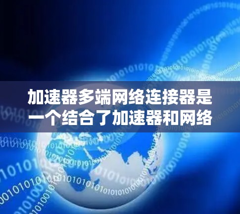 加速器多端网络连接器是一个结合了加速器和网络连接器功能的设备，主要用于同时连接多个计算机或设备，提升网络速度。以下是对该工具的详细分析