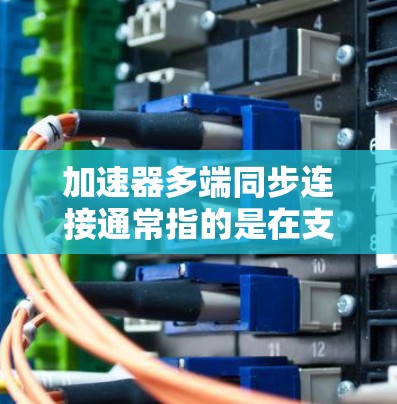 加速器多端同步连接通常指的是在支持多端加速器的设备上，能够同时处理多个数据端口的连接和同步操作。以下是关于多端同步连接的常见步骤和考虑因素