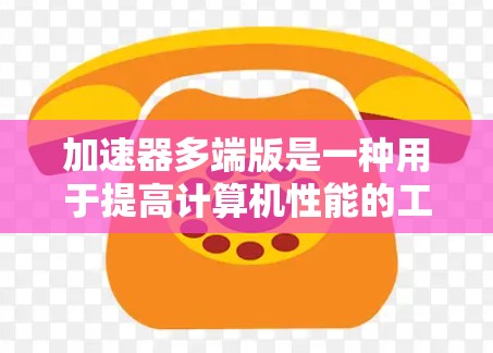 加速器多端版是一种用于提高计算机性能的工具，适用于多用户环境。以下是详细的步骤和注意事项