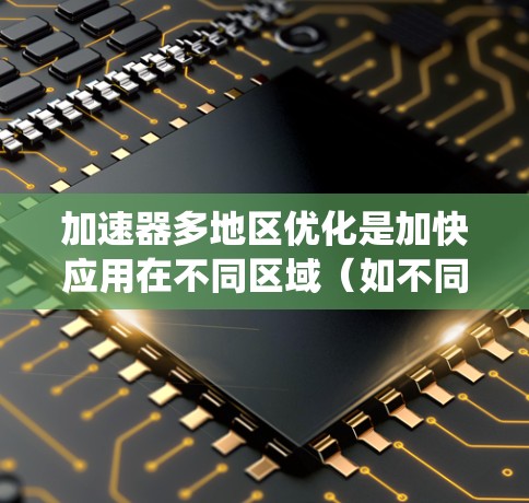 加速器多地区优化是加快应用在不同区域（如不同操作系统、不同设备或不同的网络环境）的性能的一种方法。以下是多地区优化的常见步骤和建议