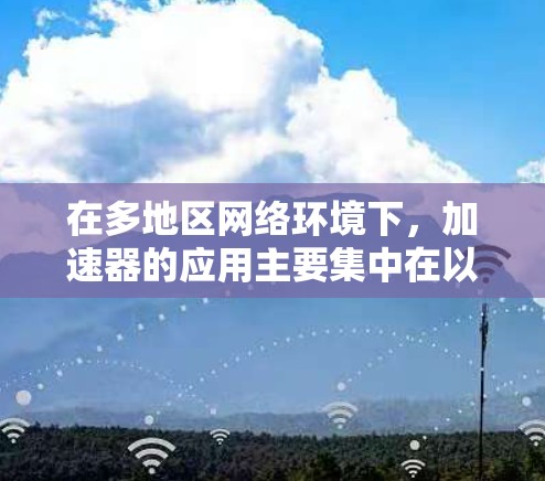 在多地区网络环境下，加速器的应用主要集中在以下几个方面