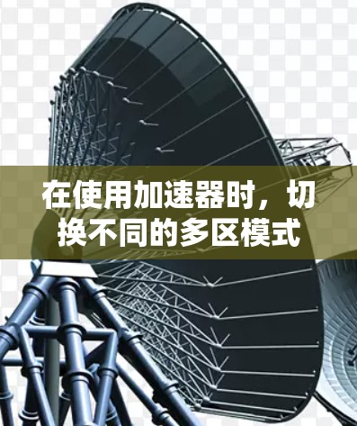 在使用加速器时，切换不同的多区模式是一个非常实用的功能，可以帮助用户更好地适应不同地区的设置。以下是快速指南，帮助您轻松掌握如何在加速器中切换多区模式