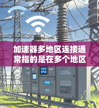 加速器多地区连接通常指的是在多个地区使用同一个设备或在多个设备之间通过加速器进行连接。以下是一些可能的解决方案和步骤