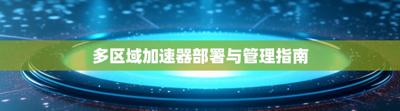 多区域加速器部署与管理指南