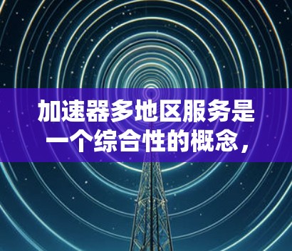 加速器多地区服务是一个综合性的概念，旨在通过加速器技术在多个地区的高效运输和速度提升。以下是对这一概念的详细分析和解释