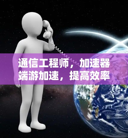 通信工程师，加速器端游加速，提高效率与性能的通信技术探索