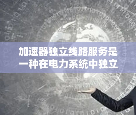 加速器独立线路服务是一种在电力系统中独立运行的加速器设备，主要用于工业设备中的电源转换。这种服务通过独立维护和管理，确保电力供应的稳定和可靠性，避免依赖其他设备的中断风险。以下是对其的详细总结