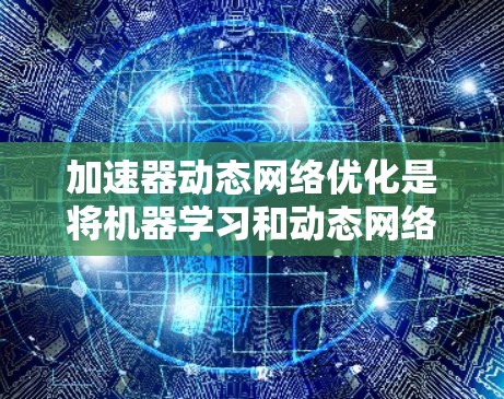 加速器动态网络优化是将机器学习和动态网络优化技术应用于加速器中的一个具体实践。以下是对该主题的分步解释