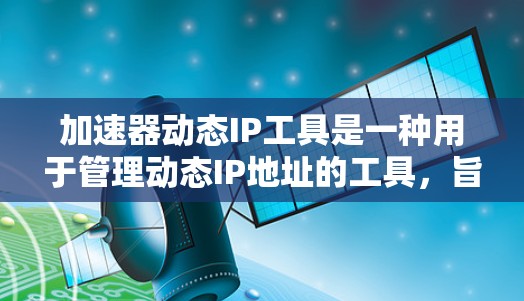 加速器动态IP工具是一种用于管理动态IP地址的工具，旨在帮助用户自动调整流量以增加网络安全性和控制流量。以下是对该工具的详细分析