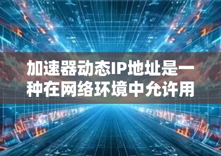 加速器动态IP地址是一种在网络环境中允许用户在不同的网络设备或网络配置下使用IP地址的配置方式。以下是关于如何理解和使用加速器动态IP地址的详细步骤