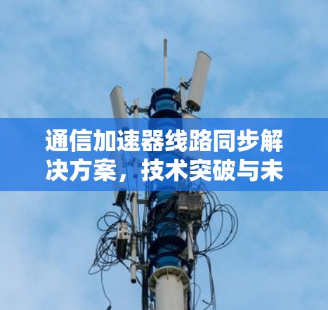 通信加速器线路同步解决方案，技术突破与未来展望