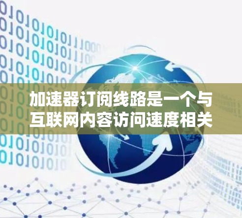 加速器订阅线路是一个与互联网内容访问速度相关的概念，主要指用户通过某种方式订阅了加速器相关的服务，然后通过这些服务来加速他们使用的互联网内容。以下是关于该概念的详细分析