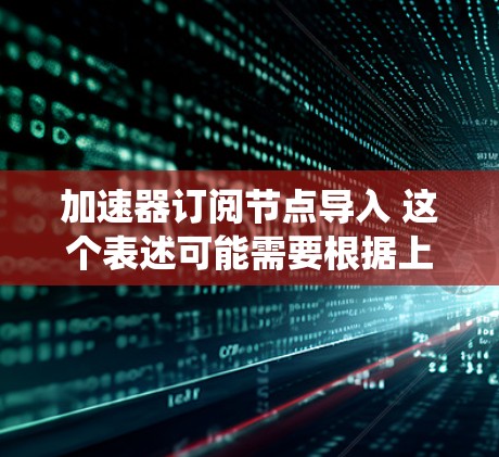 加速器订阅节点导入 这个表述可能需要根据上下文进行理解，因为不同的系统或开发环境中，加速器订阅节点的配置和导入方式可能有所不同。以下是一些可能的解释和步骤
