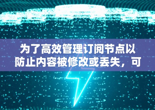 为了高效管理订阅节点以防止内容被修改或丢失，可以采用以下步骤和方法