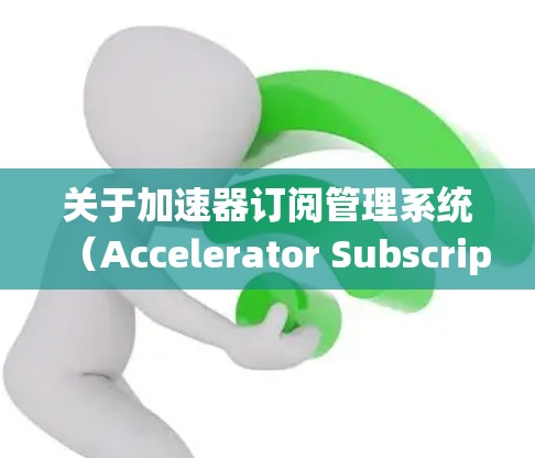 关于加速器订阅管理系统（Accelerator Subscription Management System，简称AMS）以下是详细的分析和总结