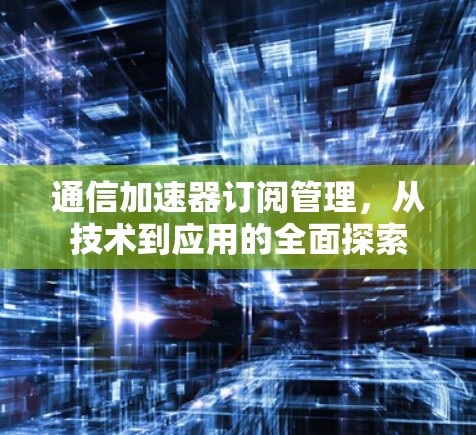 通信加速器订阅管理，从技术到应用的全面探索