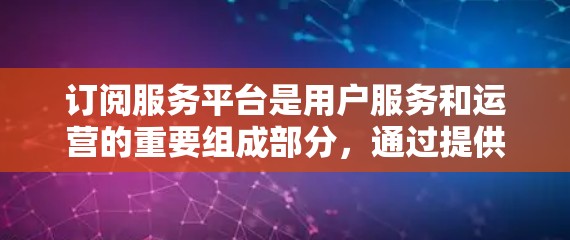 订阅服务平台是用户服务和运营的重要组成部分，通过提供灵活的订阅选择和便捷的使用流程，帮助用户获得更多的资源和服务。以下是对订阅服务平台的详细分析