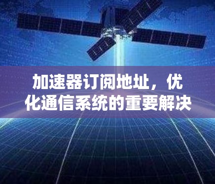 加速器订阅地址，优化通信系统的重要解决方案