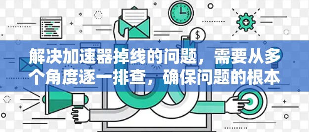 解决加速器掉线的问题，需要从多个角度逐一排查，确保问题的根本原因。以下是一步步的解决方案