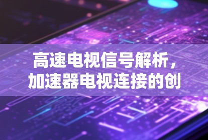 高速电视信号解析，加速器电视连接的创新