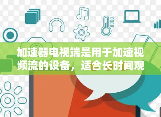 加速器电视端是用于加速视频流的设备，适合长时间观看视频或视频流。以下是详细的使用步骤和常见问题的解决方案