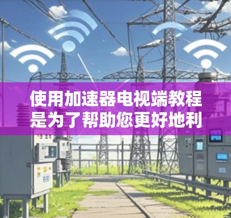 使用加速器电视端教程是为了帮助您更好地利用加速器电视进行观看视频或下载内容，提升用户体验。以下是一些基本的步骤和解释，帮助您掌握使用加速器电视的技巧