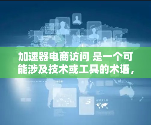 加速器电商访问 是一个可能涉及技术或工具的术语，具体含义取决于上下文。以下是对其可能的解释