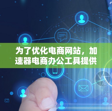 为了优化电商网站,加速器电商办公工具提供了多种选择,以下是详细介绍 为了优化电商网站,加速器电商办公工具提供了多种选择,以下是详细介绍