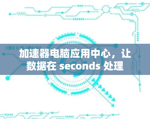加速器电脑应用中心，让数据在 seconds 处理