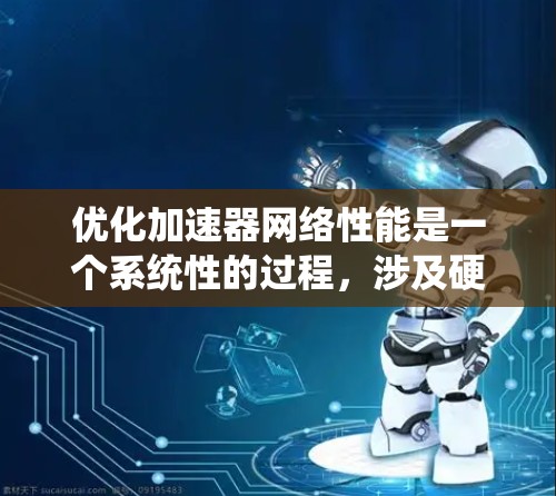 优化加速器网络性能是一个系统性的过程，涉及硬件、软件和网络等多个方面。以下是一个有条理的优化步骤指南