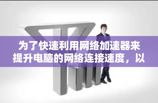 为了快速利用网络加速器来提升电脑的网络连接速度，以下是一个有条理的步骤指南