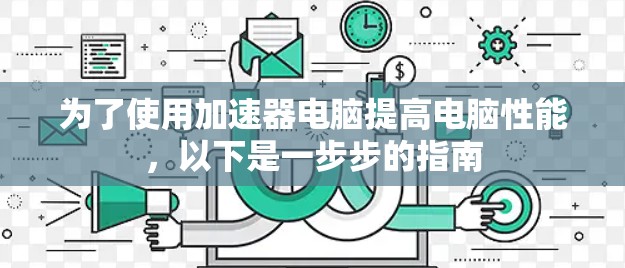 为了使用加速器电脑提高电脑性能，以下是一步步的指南