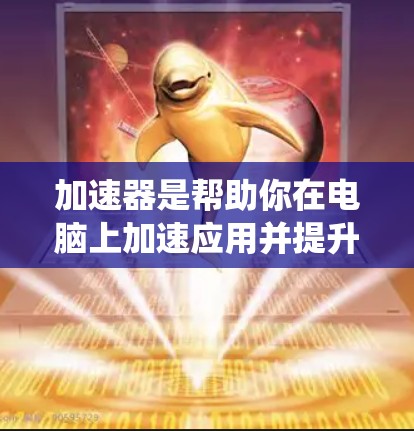 加速器是帮助你在电脑上加速应用并提升效率的工具。以下是一个系统性的步骤，帮助你使用加速器