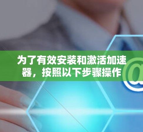 为了有效安装和激活加速器，按照以下步骤操作