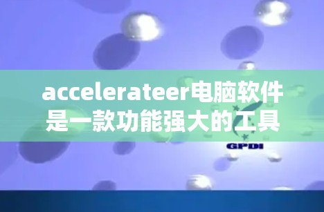 accelerateer电脑软件是一款功能强大的工具，适合处理多种文件和设备管理。以下是对该软件的详细总结和使用指南