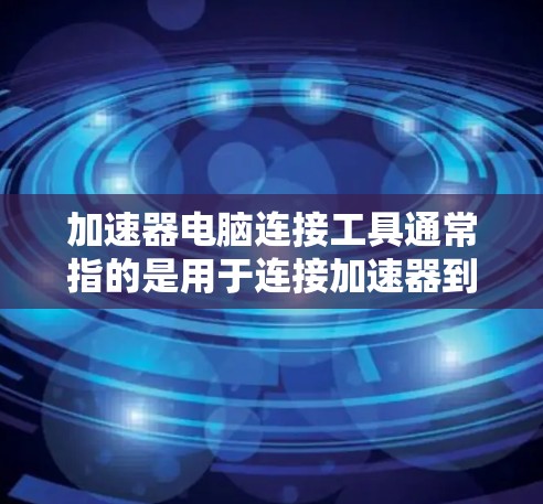 加速器电脑连接工具通常指的是用于连接加速器到电脑内部的软件或设备。加速器是为了提高电脑的性能、扩展内存、扩展硬盘容量或连接外部存储设备而使用的工具。以下是一些常见的加速器电脑连接工具及其用途