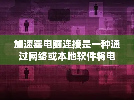 加速器电脑连接是一种通过网络或本地软件将电脑与服务器或另一台电脑连接，以加速数据传输或提升任务执行效率的技术。以下是关于加速器电脑连接的详细信息