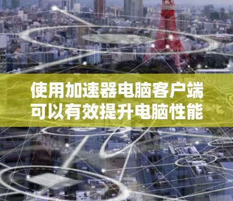 使用加速器电脑客户端可以有效提升电脑性能，以下是详细的步骤指南