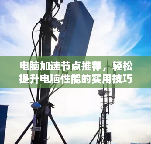电脑加速节点推荐，轻松提升电脑性能的实用技巧
