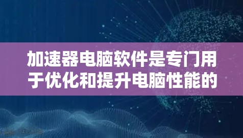 加速器电脑软件是专门用于优化和提升电脑性能的工具，能够自动优化硬件配置、软件优化和硬件优化，从而提高电脑的运行速度和稳定性。以下是对加速器电脑软件的详细介绍