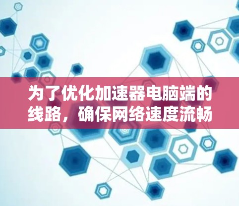 为了优化加速器电脑端的线路，确保网络速度流畅，可以按照以下步骤进行