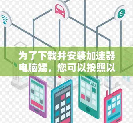 为了下载并安装加速器电脑端，您可以按照以下步骤进行