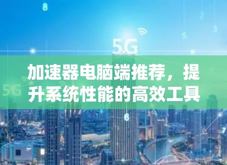 加速器电脑端推荐,提升系统性能的高效工具 加速器电脑端推荐,提升系统性能的高效工具