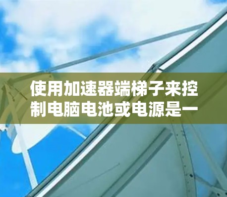 使用加速器端梯子来控制电脑电池或电源是一个不错的电子学习项目。以下是一个分步的指南，帮助你逐步掌握端梯子的基本使用方法
