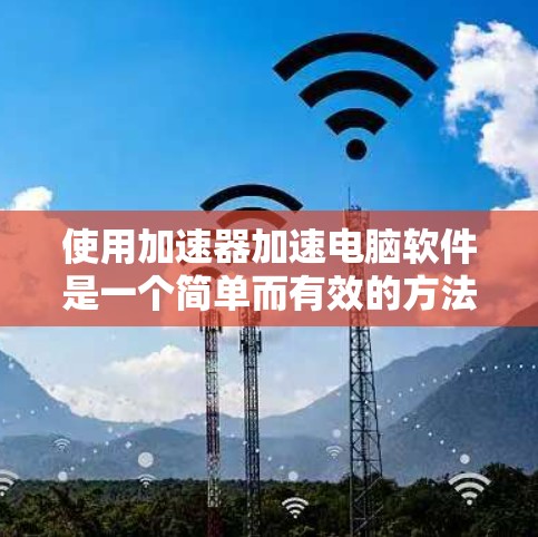 使用加速器加速电脑软件是一个简单而有效的方法，以下是详细的步骤指南