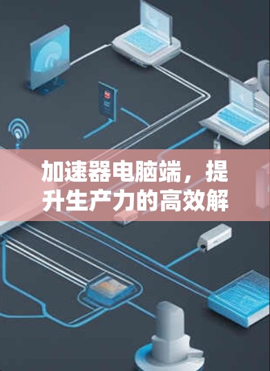 加速器电脑端，提升生产力的高效解决方案