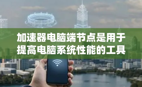 加速器电脑端节点是用于提高电脑系统性能的工具，专门优化特定应用程序或代码。以下是对加速器电脑端节点的详细分析