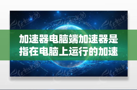 加速器电脑端加速器是指在电脑上运行的加速器工具,旨在提升电脑性能和系统效率。以下是对该主题的分步解释 加速器电脑端加速器是指在电脑上运行的加速器工具,旨在提升电脑性能和系统效率。以下是对该主题的分步解释